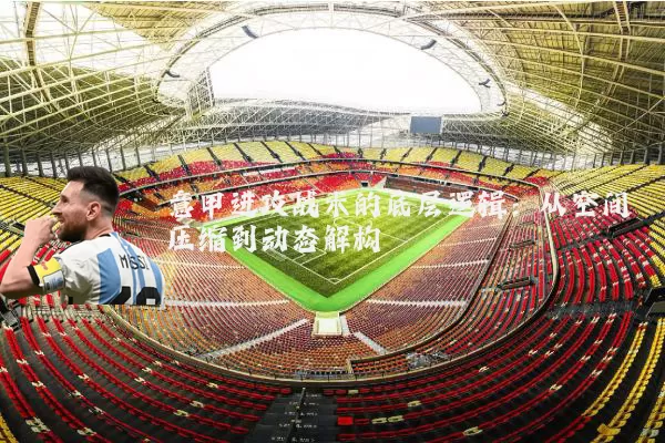 意甲进攻战术的底层逻辑:从空间压缩到动态解构