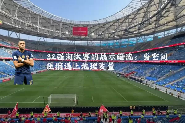 32强淘汰赛的战术暗流：当空间压缩遇上地理变量