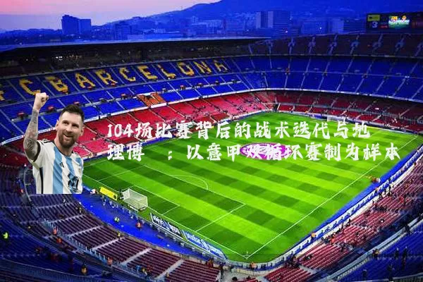 104场比赛背后的战术迭代与地理博弈:以意甲双循环赛制为样本