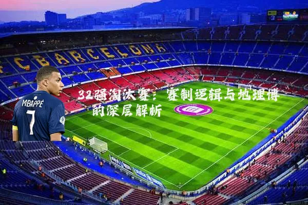 32强淘汰赛:赛制逻辑与地理博弈的深层解析