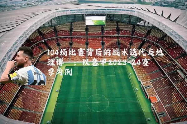 104场比赛背后的战术迭代与地理博弈：以意甲2023-24赛季为例