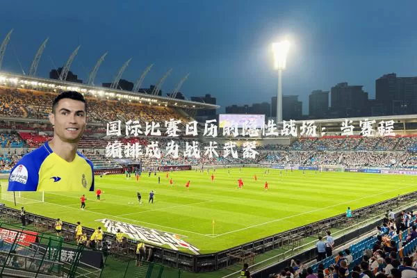 国际比赛日历的隐性战场：当赛程编排成为战术武器