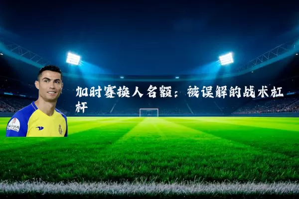 加时赛换人名额：被误解的战术杠杆