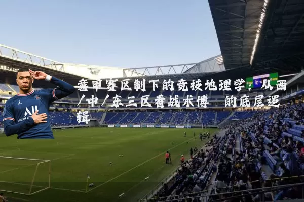 意甲赛区制下的竞技地理学：从西/中/东三区看战术博弈的底层逻辑