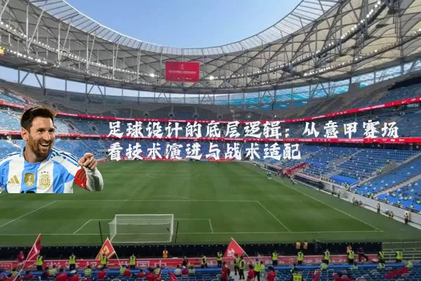 足球设计的底层逻辑：从意甲赛场看技术演进与战术适配