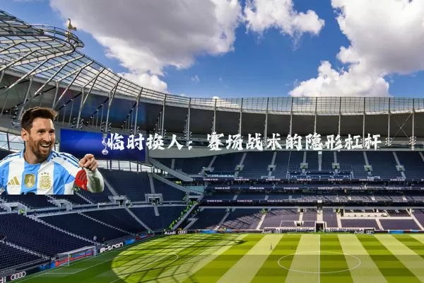临时换人：赛场战术的隐形杠杆