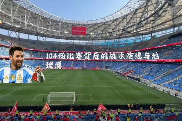 104场比赛背后的战术演进与地理博弈