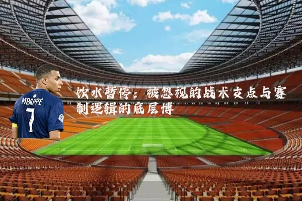 饮水暂停:被忽视的战术支点与赛制逻辑的底层博弈