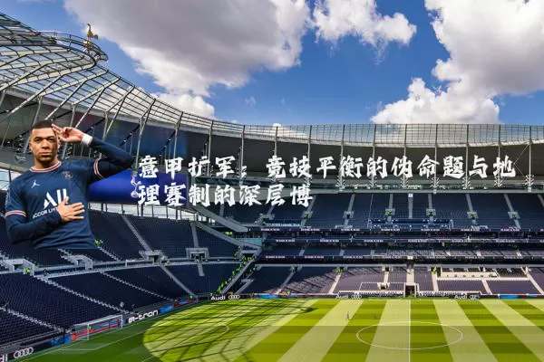 意甲扩军:竞技平衡的伪命题与地理赛制的深层博弈