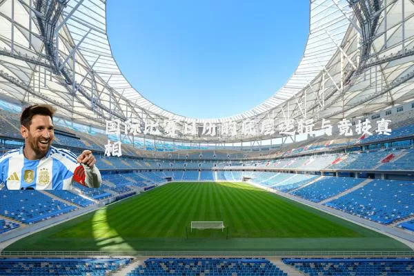 国际比赛日历的底层逻辑与竞技真相