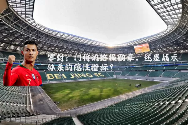 零封：门将的终极勋章，还是战术体系的隐性指标？